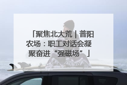 聚焦北大荒｜普阳农场：职工对话会凝聚奋进“强磁场”