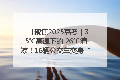 聚焦2025高考｜35℃高温下的 26℃清凉！16辆公交车变身“助考驿站”为高考护航