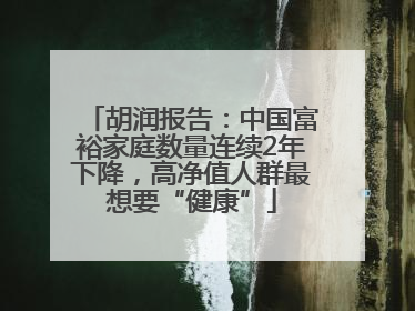 胡润报告：中国富裕家庭数量连续2年下降，高净值人群最想要“健康”