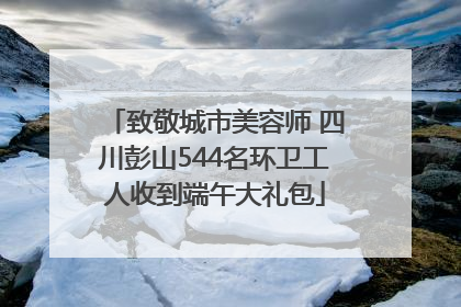 致敬城市美容师 四川彭山544名环卫工人收到端午大礼包