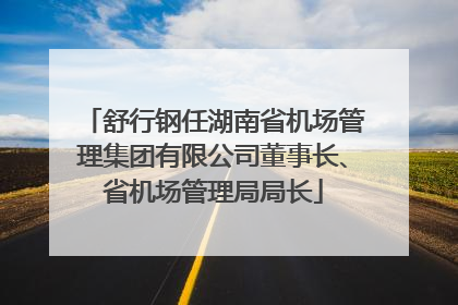 舒行钢任湖南省机场管理集团有限公司董事长、省机场管理局局长