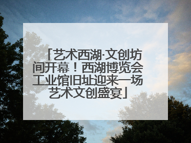 艺术西湖·文创坊间开幕！西湖博览会工业馆旧址迎来一场艺术文创盛宴