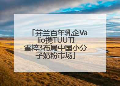 芬兰百年乳企Valio携TUUTI雪粹3布局中国小分子奶粉市场