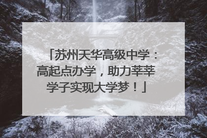 苏州天华高级中学：高起点办学，助力莘莘学子实现大学梦！