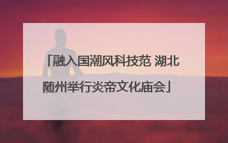 融入国潮风科技范 湖北随州举行炎帝文化庙会