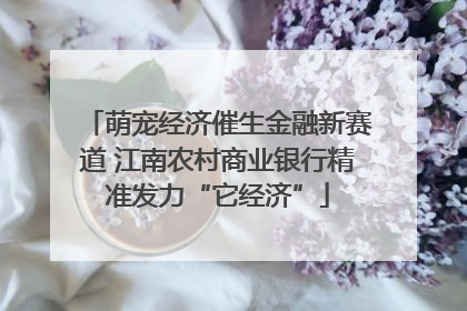 萌宠经济催生金融新赛道 江南农村商业银行精准发力“它经济”