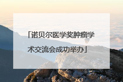 诺贝尔医学奖肿瘤学术交流会成功举办