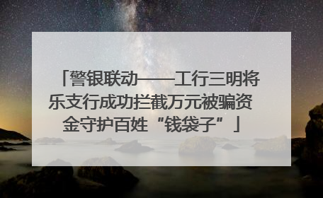 警银联动——工行三明将乐支行成功拦截万元被骗资金守护百姓“钱袋子”