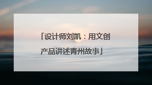 设计师刘凯：用文创产品讲述青州故事