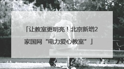 让教室更明亮！北京新增2家国网“电力爱心教室”