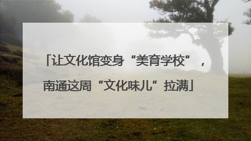 让文化馆变身“美育学校”，南通这周“文化味儿”拉满