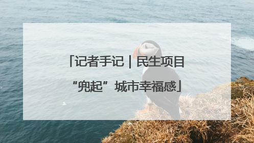 记者手记｜民生项目“兜起”城市幸福感