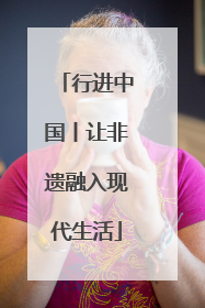 行进中国丨让非遗融入现代生活