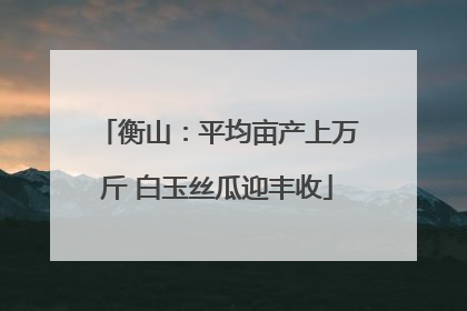 衡山：平均亩产上万斤 白玉丝瓜迎丰收