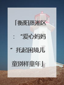 衡阳蒸湘区：“爱心妈妈”托起困境儿童别样童年