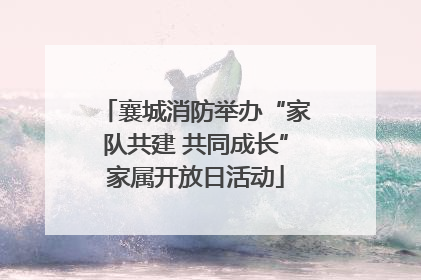 襄城消防举办“家队共建 共同成长”家属开放日活动