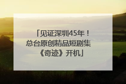 见证深圳45年！总台原创精品短剧集《奇迹》开机
