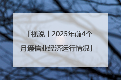 视说丨2025年前4个月通信业经济运行情况