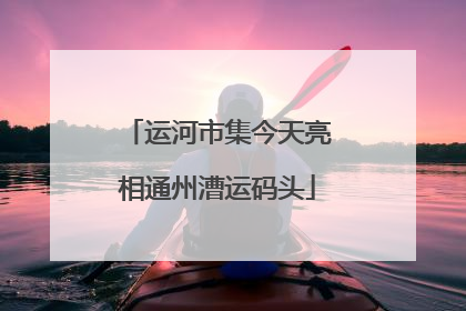 运河市集今天亮相通州漕运码头