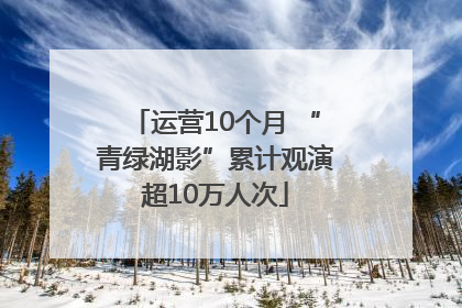 运营10个月 “青绿湖影”累计观演超10万人次