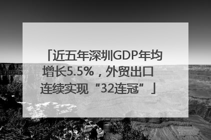 近五年深圳GDP年均增长5.5%，外贸出口连续实现“32连冠”