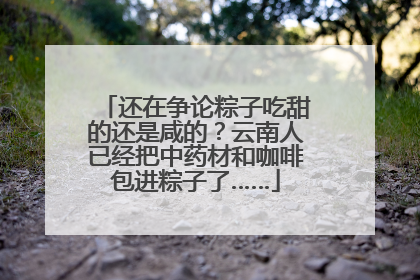 还在争论粽子吃甜的还是咸的？云南人已经把中药材和咖啡包进粽子了……