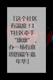 这个社区有温度！IT社区牵手“康康”，办一场有意思的端午嘉年华