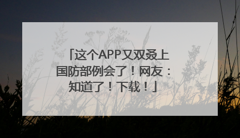 这个APP又双叒上国防部例会了！网友：知道了！下载！