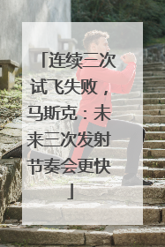 连续三次试飞失败，马斯克：未来三次发射节奏会更快