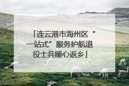 连云港市海州区“一站式”服务护航退役士兵暖心返乡