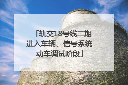 轨交18号线二期进入车辆、信号系统动车调试阶段