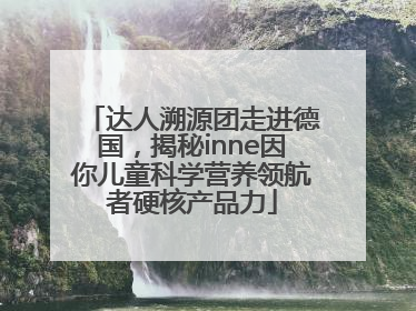 达人溯源团走进德国，揭秘inne因你儿童科学营养领航者硬核产品力