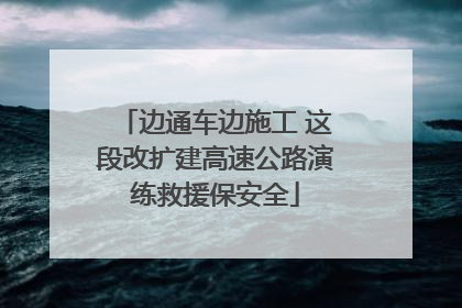 边通车边施工 这段改扩建高速公路演练救援保安全