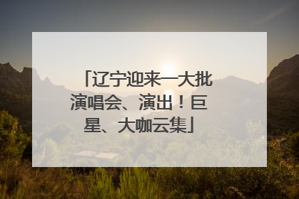 辽宁迎来一大批演唱会、演出！巨星、大咖云集