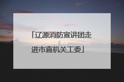 辽源消防宣讲团走进市直机关工委