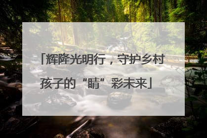 辉隆光明行，守护乡村孩子的“睛”彩未来