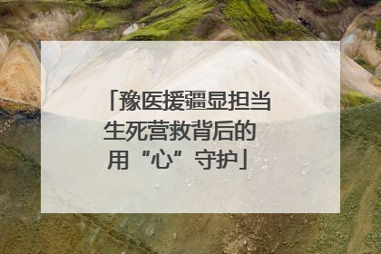 豫医援疆显担当 生死营救背后的用“心”守护