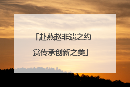赴燕赵非遗之约 赏传承创新之美