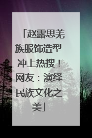 赵露思羌族服饰造型冲上热搜！网友：演绎民族文化之美