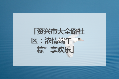 资兴市大全路社区：浓情端午 “粽”享欢乐