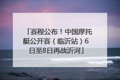 赛程公布！中国摩托艇公开赛（临沂站）6日至8日再战沂河