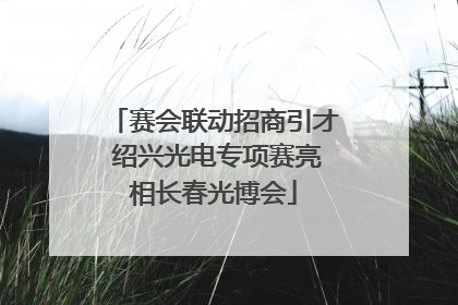 赛会联动招商引才 绍兴光电专项赛亮相长春光博会