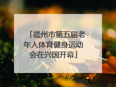 赣州市第五届老年人体育健身运动会在兴国开幕