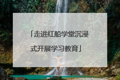 走进红船学堂沉浸式开展学习教育