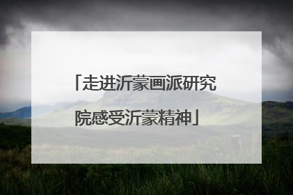 走进沂蒙画派研究院感受沂蒙精神