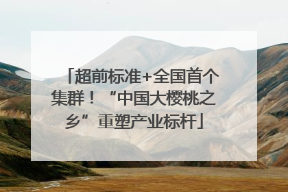 超前标准+全国首个集群！“中国大樱桃之乡”重塑产业标杆