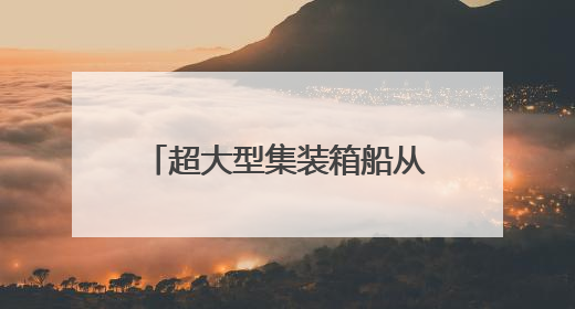 超大型集装箱船从长江下游出江试航
