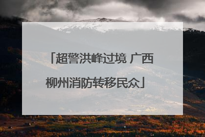超警洪峰过境 广西柳州消防转移民众