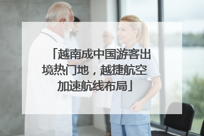 越南成中国游客出境热门地，越捷航空加速航线布局