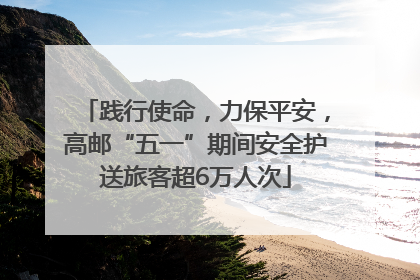 践行使命，力保平安，高邮“五一”期间安全护送旅客超6万人次